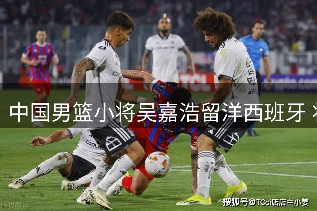 中国男篮小将吴嘉浩留洋西班牙 将出战西甲U22联赛