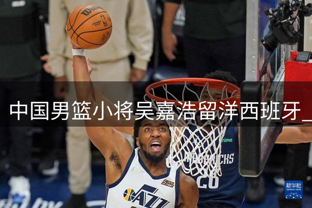 中国男篮小将吴嘉浩留洋西班牙 将出战西甲U22联赛