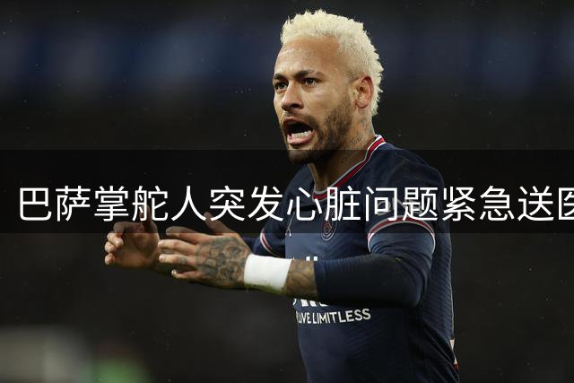 巴萨掌舵人突发心脏问题紧急送医 拉波尔塔术后发声感谢医疗团队