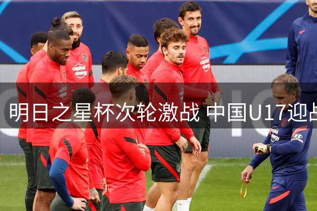 明日之星杯次轮激战 中国U17迎战毕巴青年军
